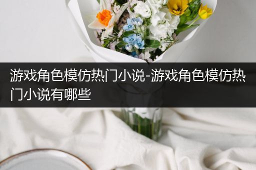 游戏角色模仿热门小说-游戏角色模仿热门小说有哪些