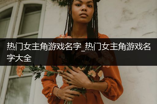 热门女主角游戏名字_热门女主角游戏名字大全