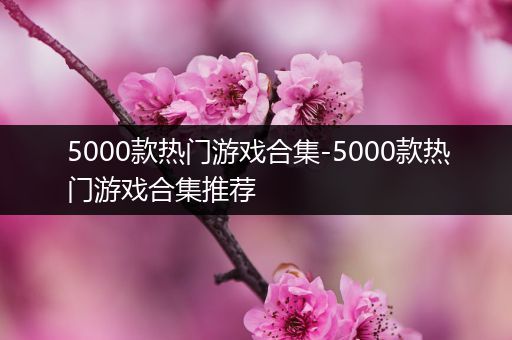 5000款热门游戏合集-5000款热门游戏合集推荐