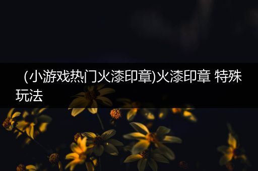 （小游戏热门火漆印章)火漆印章 特殊玩法