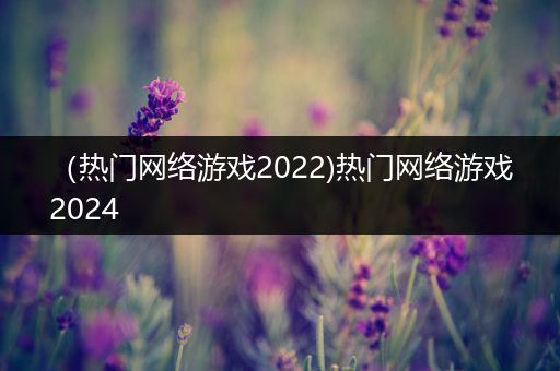 （热门网络游戏2022)热门网络游戏2024