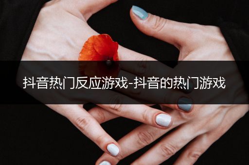 抖音热门反应游戏-抖音的热门游戏