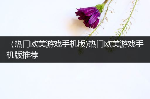 （热门欧美游戏手机版)热门欧美游戏手机版推荐