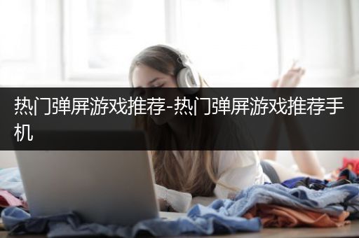 热门弹屏游戏推荐-热门弹屏游戏推荐手机