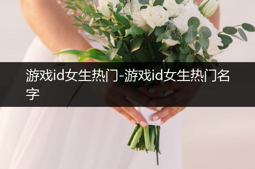 游戏id女生热门-游戏id女生热门名字