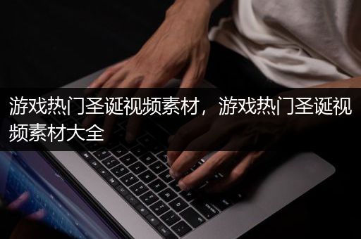 游戏热门圣诞视频素材，游戏热门圣诞视频素材大全