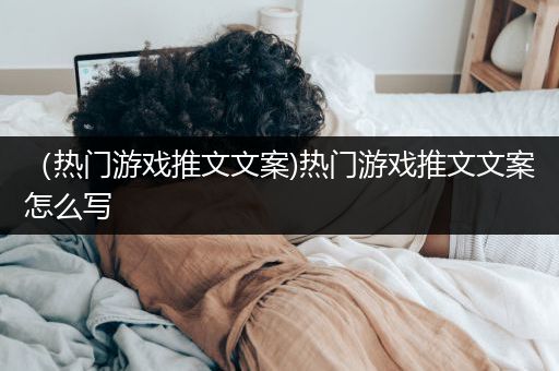 （热门游戏推文文案)热门游戏推文文案怎么写