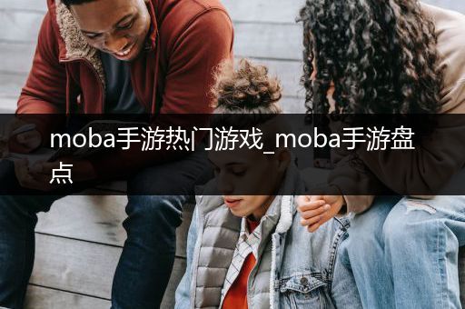 moba手游热门游戏_moba手游盘点