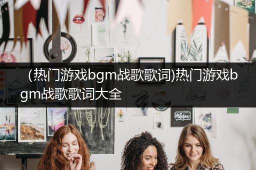 （热门游戏bgm战歌歌词)热门游戏bgm战歌歌词大全