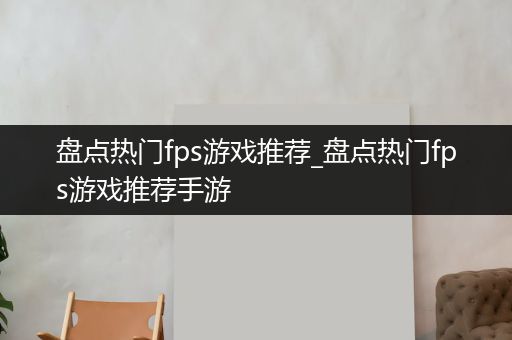 盘点热门fps游戏推荐_盘点热门fps游戏推荐手游