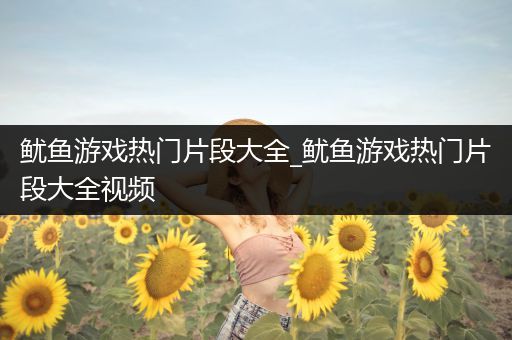 鱿鱼游戏热门片段大全_鱿鱼游戏热门片段大全视频