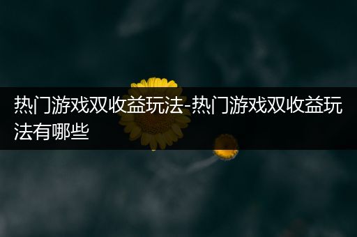 热门游戏双收益玩法-热门游戏双收益玩法有哪些