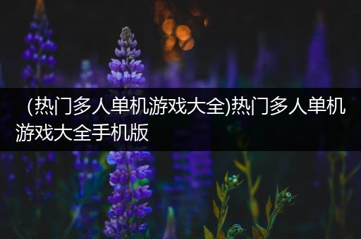 （热门多人单机游戏大全)热门多人单机游戏大全手机版