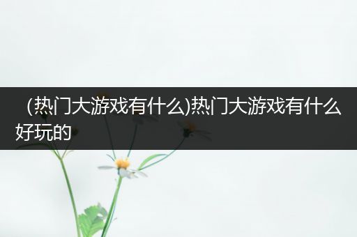 （热门大游戏有什么)热门大游戏有什么好玩的