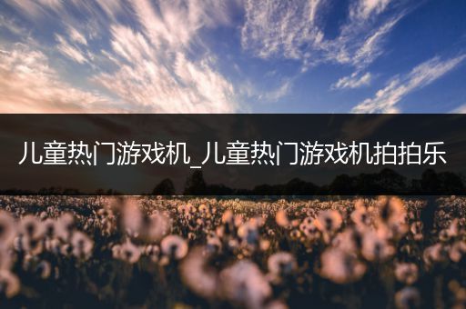 儿童热门游戏机_儿童热门游戏机拍拍乐