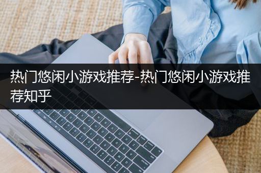 热门悠闲小游戏推荐-热门悠闲小游戏推荐知乎