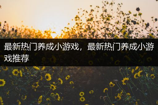 最新热门养成小游戏，最新热门养成小游戏推荐