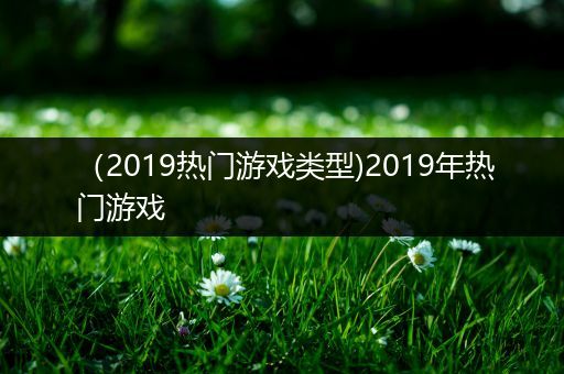 （2019热门游戏类型)2019年热门游戏