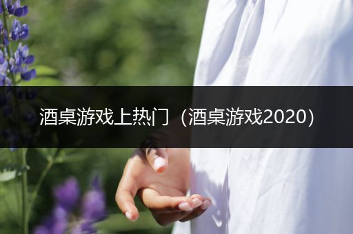 酒桌游戏上热门（酒桌游戏2020）