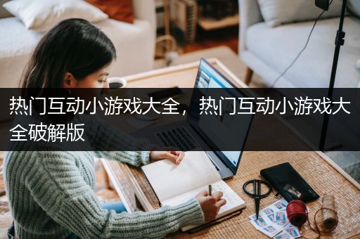 热门互动小游戏大全，热门互动小游戏大全破解版