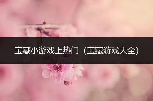 宝藏小游戏上热门（宝藏游戏大全）