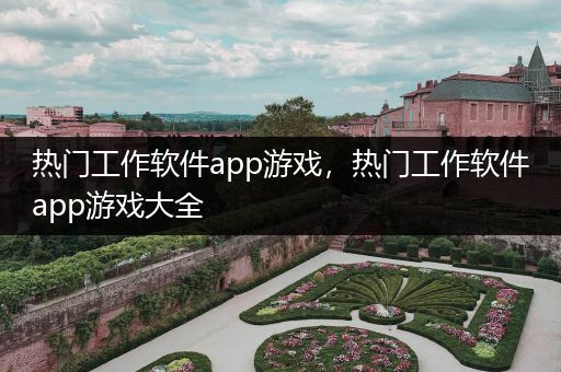 热门工作软件app游戏，热门工作软件app游戏大全