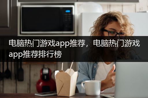 电脑热门游戏app推荐，电脑热门游戏app推荐排行榜