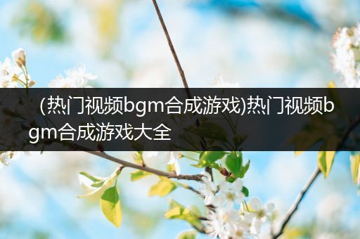 （热门视频bgm合成游戏)热门视频bgm合成游戏大全