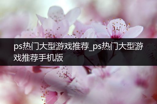 ps热门大型游戏推荐_ps热门大型游戏推荐手机版