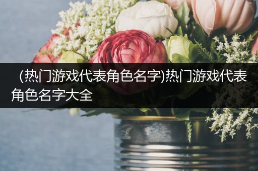 （热门游戏代表角色名字)热门游戏代表角色名字大全