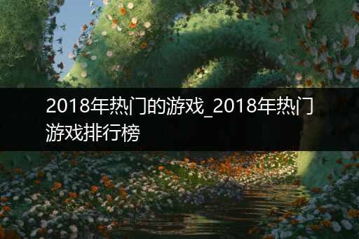 2018年热门的游戏_2018年热门游戏排行榜