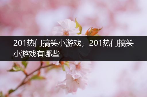 201热门搞笑小游戏，201热门搞笑小游戏有哪些