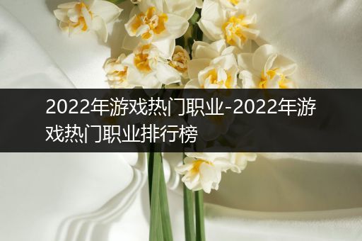 2022年游戏热门职业-2022年游戏热门职业排行榜