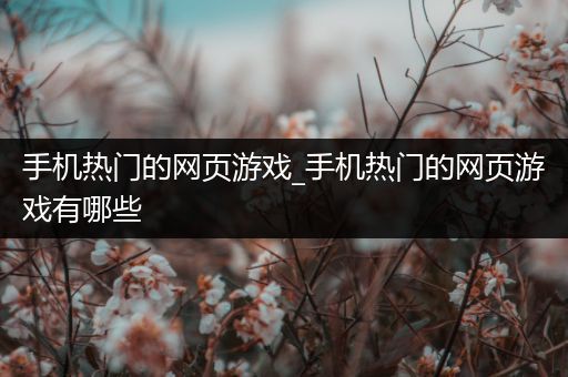 手机热门的网页游戏_手机热门的网页游戏有哪些