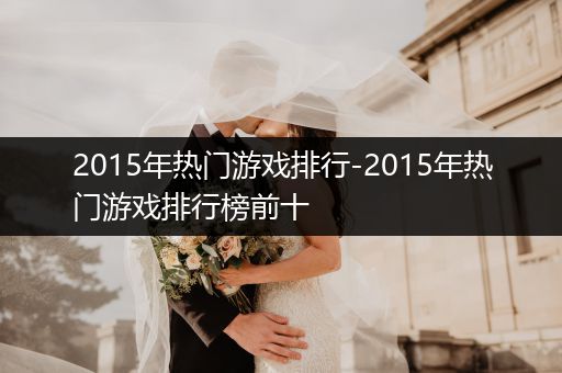 2015年热门游戏排行-2015年热门游戏排行榜前十