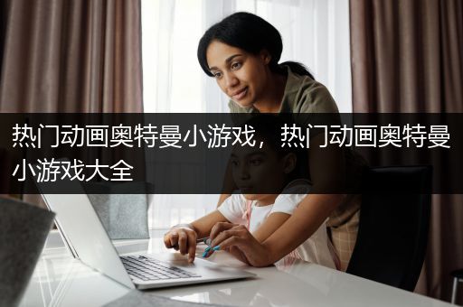 热门动画奥特曼小游戏，热门动画奥特曼小游戏大全