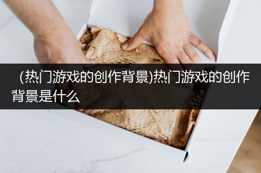 （热门游戏的创作背景)热门游戏的创作背景是什么