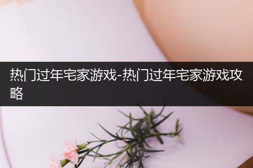 热门过年宅家游戏-热门过年宅家游戏攻略