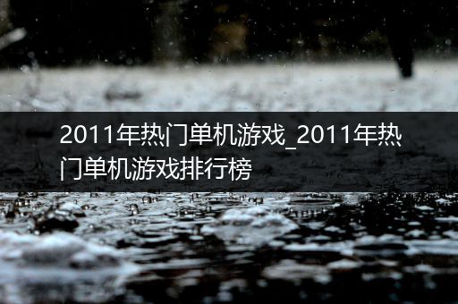 2011年热门单机游戏_2011年热门单机游戏排行榜