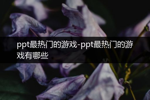 ppt最热门的游戏-ppt最热门的游戏有哪些