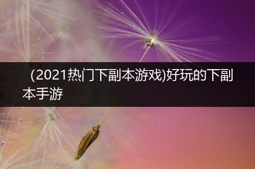 （2021热门下副本游戏)好玩的下副本手游