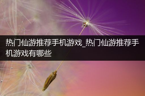 热门仙游推荐手机游戏_热门仙游推荐手机游戏有哪些