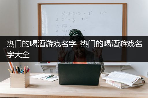 热门的喝酒游戏名字-热门的喝酒游戏名字大全