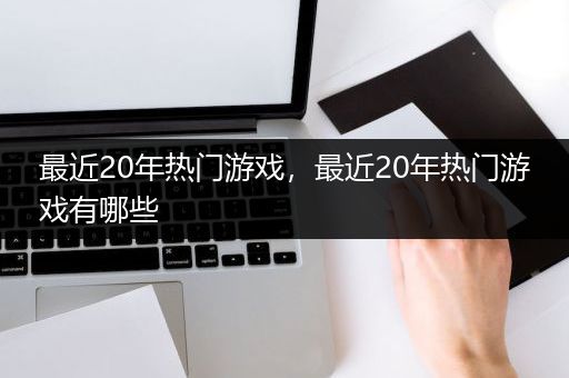 最近20年热门游戏，最近20年热门游戏有哪些