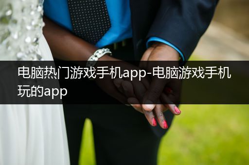 电脑热门游戏手机app-电脑游戏手机玩的app