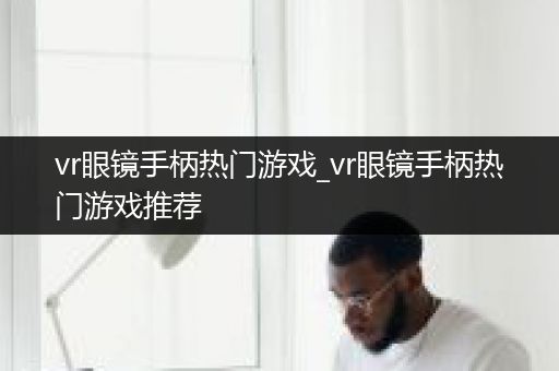 vr眼镜手柄热门游戏_vr眼镜手柄热门游戏推荐