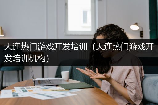 大连热门游戏开发培训（大连热门游戏开发培训机构）