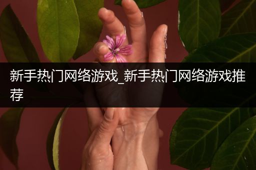 新手热门网络游戏_新手热门网络游戏推荐