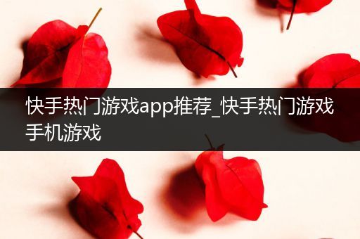 快手热门游戏app推荐_快手热门游戏手机游戏