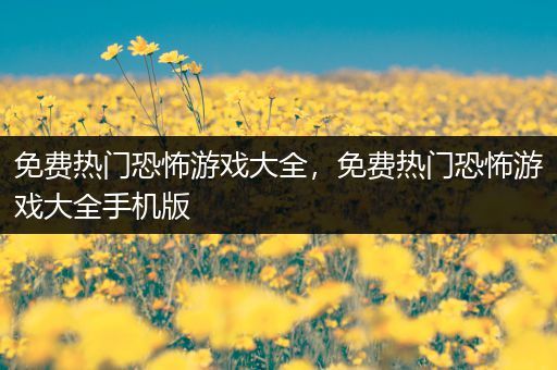 免费热门恐怖游戏大全，免费热门恐怖游戏大全手机版